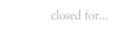 closed for...